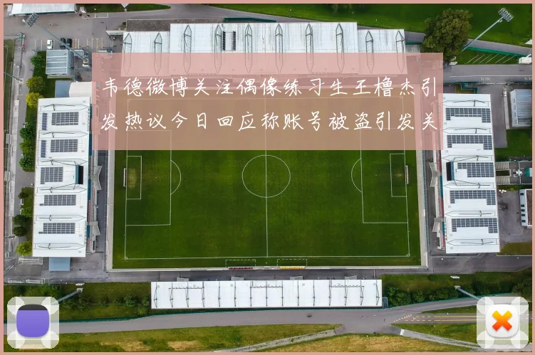 韦德微博关注偶像练习生王橹杰引发热议今日回应称账号被盗引发关注