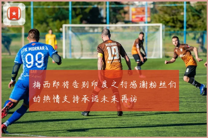 梅西即将告别印度之行感谢粉丝们的热情支持承诺未来再访