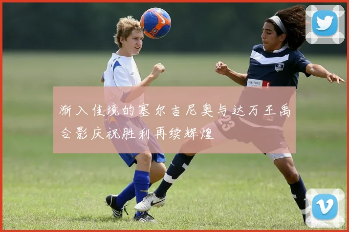 渐入佳境的塞尔吉尼奥与达万王禹合影庆祝胜利再续辉煌