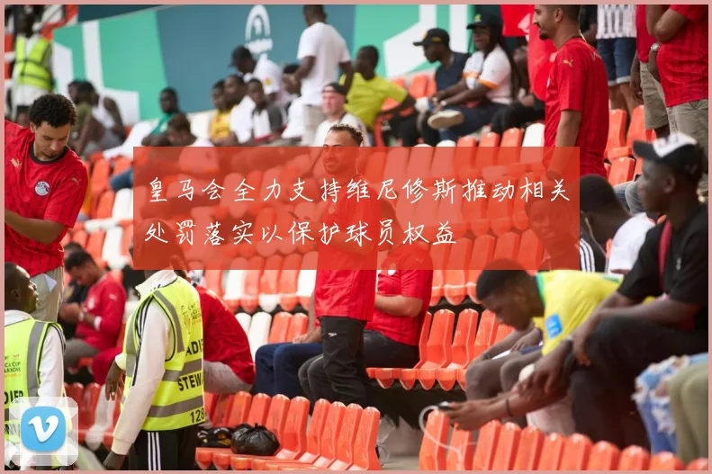 皇马会全力支持维尼修斯推动相关处罚落实以保护球员权益