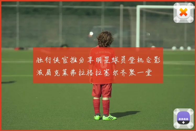 独行侠官推分享明星球员登机合影浓眉克莱弗拉格拉塞尔齐聚一堂