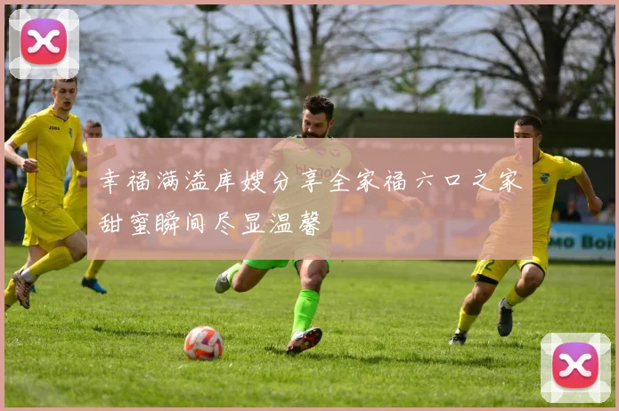 幸福满溢库嫂分享全家福六口之家甜蜜瞬间尽显温馨