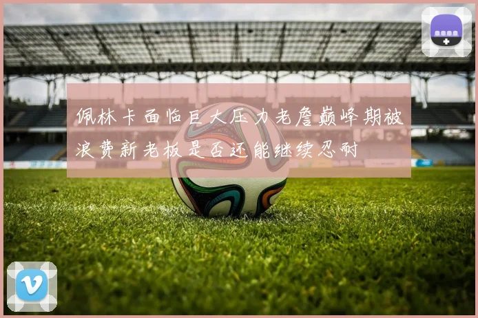 佩林卡面临巨大压力老詹巅峰期被浪费新老板是否还能继续忍耐