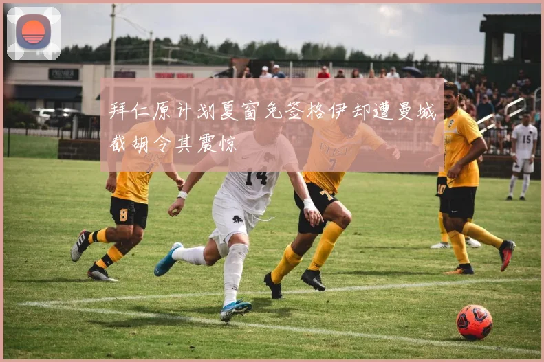 拜仁原计划夏窗免签格伊却遭曼城截胡令其震惊