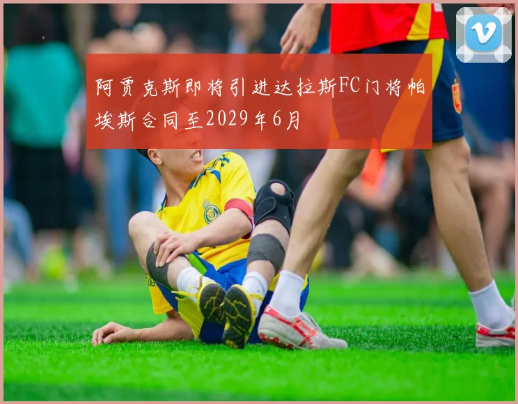 阿贾克斯即将引进达拉斯FC门将帕埃斯合同至2029年6月
