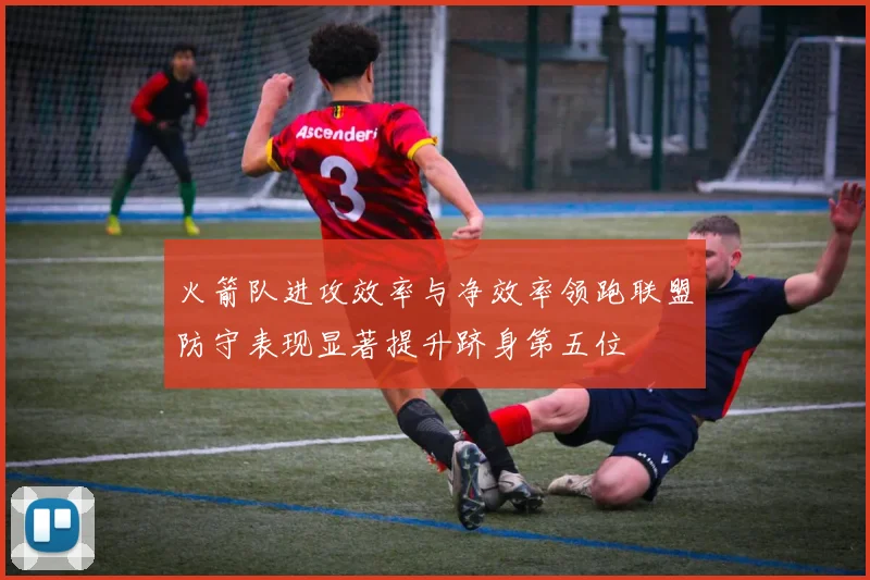 火箭队进攻效率与净效率领跑联盟防守表现显著提升跻身第五位