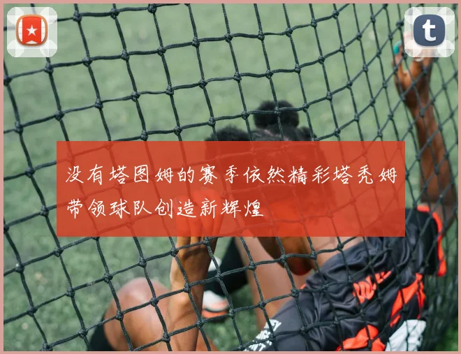 没有塔图姆的赛季依然精彩塔秃姆带领球队创造新辉煌