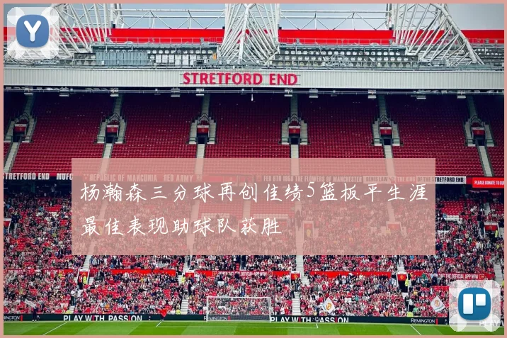 杨瀚森三分球再创佳绩5篮板平生涯最佳表现助球队获胜