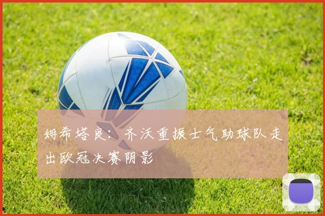 姆希塔良：齐沃重振士气助球队走出欧冠决赛阴影