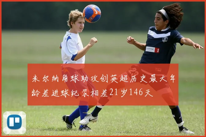 米尔纳角球助攻创英超历史最大年龄差进球纪录相差21岁146天