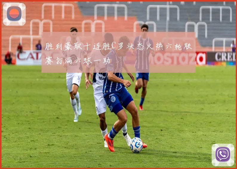 胜利豪取十连胜C罗状态火热六轮联赛打满六球一助