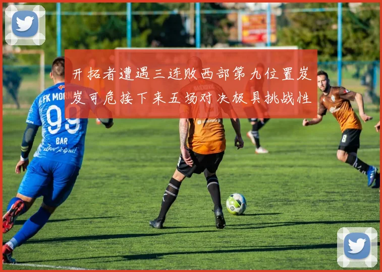 开拓者遭遇三连败西部第九位置岌岌可危接下来五场对决极具挑战性
