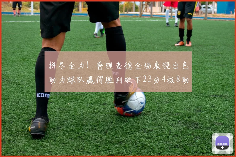 拼尽全力！普理查德全场表现出色助力球队赢得胜利砍下23分4板8助2断三分命中率高达43