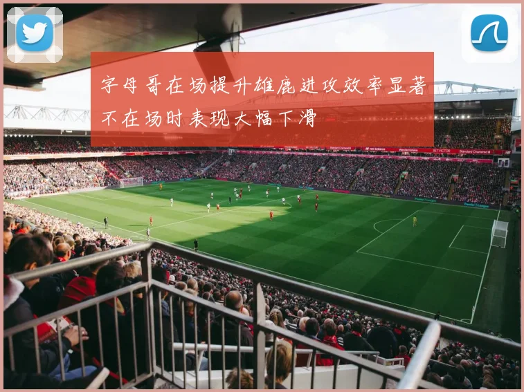 字母哥在场提升雄鹿进攻效率显著不在场时表现大幅下滑