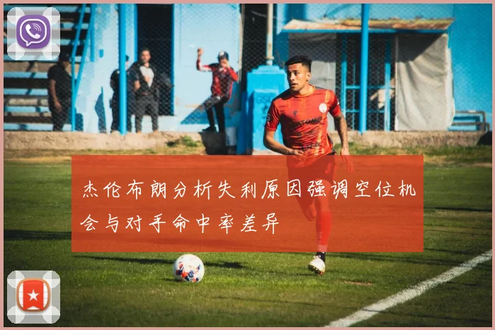杰伦布朗分析失利原因强调空位机会与对手命中率差异