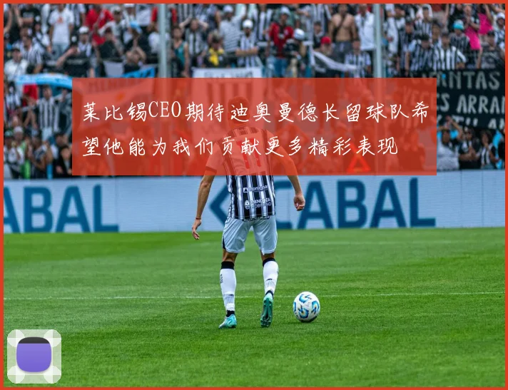 莱比锡CEO期待迪奥曼德长留球队希望他能为我们贡献更多精彩表现
