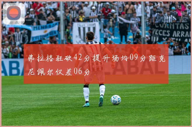 弗拉格狂砍42分提升场均09分距克尼佩尔仅差06分