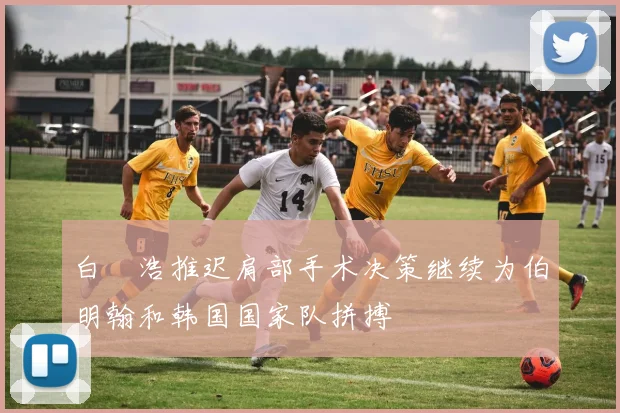 白昇浩推迟肩部手术决策继续为伯明翰和韩国国家队拼搏