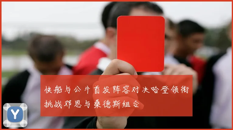 快船与公牛首发阵容对决哈登领衔挑战邓恩与桑德斯组合