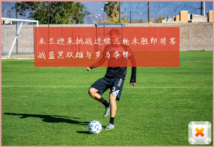 米兰迎来挑战连续三轮未胜即将客战蓝黑双雄与罗马争锋