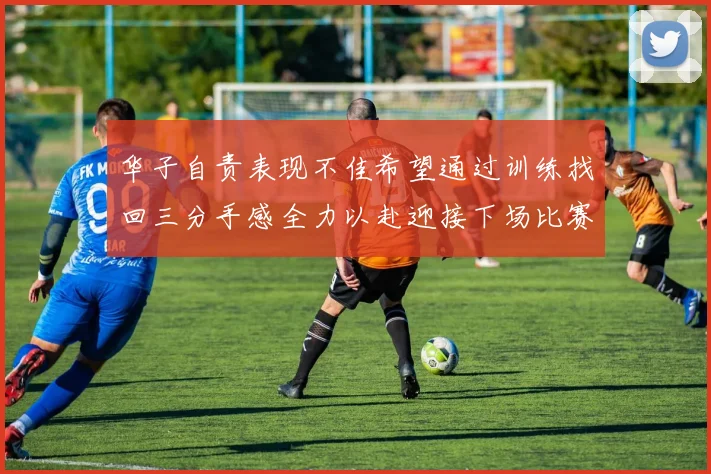 华子自责表现不佳希望通过训练找回三分手感全力以赴迎接下场比赛