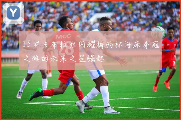 15岁卡布拉尔闪耀梅西杯河床夺冠之路的未来之星崛起