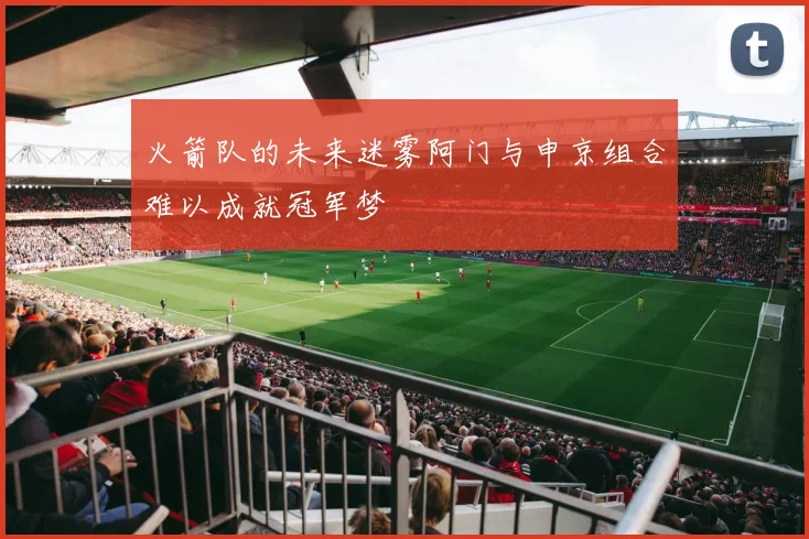 火箭队的未来迷雾阿门与申京组合难以成就冠军梦