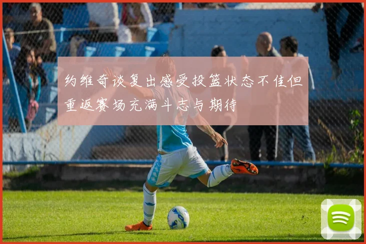约维奇谈复出感受投篮状态不佳但重返赛场充满斗志与期待