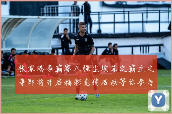 张家港争霸赛八强尘埃落定霸主之争即将开启精彩竞猜活动等你参与