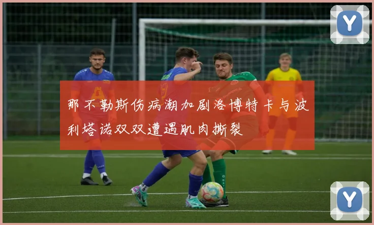 那不勒斯伤病潮加剧洛博特卡与波利塔诺双双遭遇肌肉撕裂
