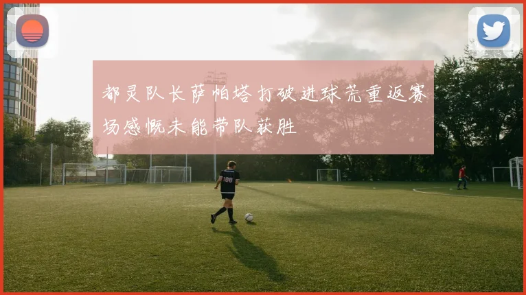 都灵队长萨帕塔打破进球荒重返赛场感慨未能带队获胜