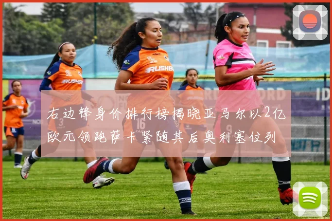 右边锋身价排行榜揭晓亚马尔以2亿欧元领跑萨卡紧随其后奥利塞位列第三