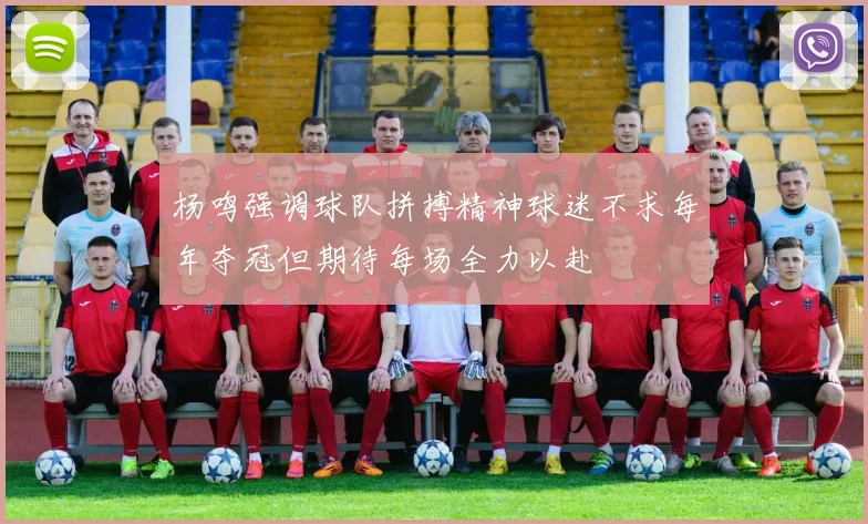 杨鸣强调球队拼搏精神球迷不求每年夺冠但期待每场全力以赴