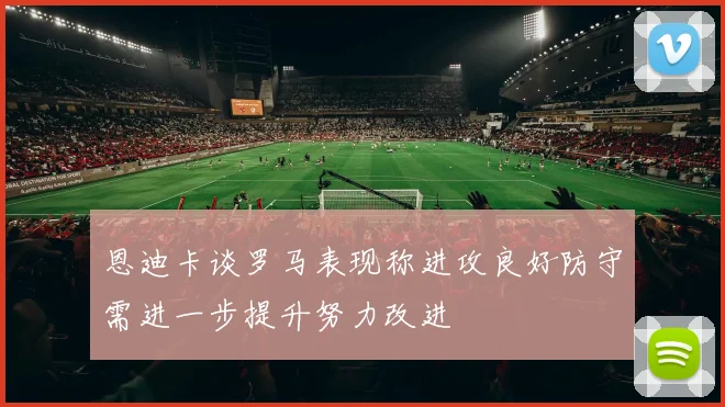 恩迪卡谈罗马表现称进攻良好防守需进一步提升努力改进