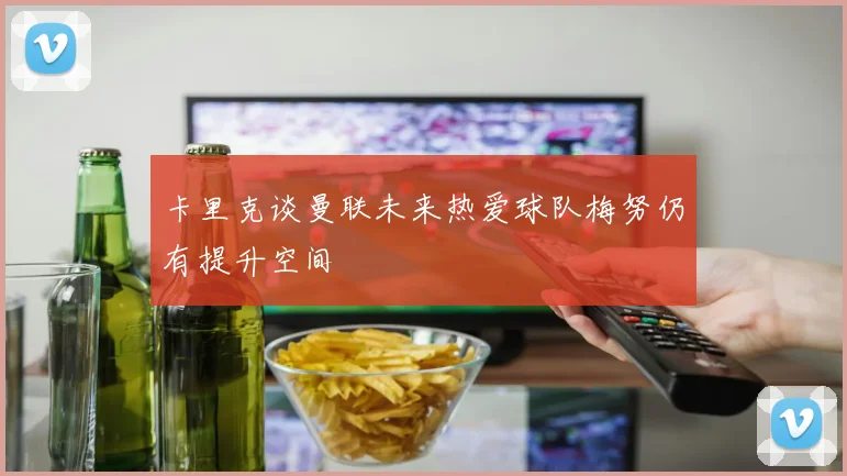卡里克谈曼联未来热爱球队梅努仍有提升空间