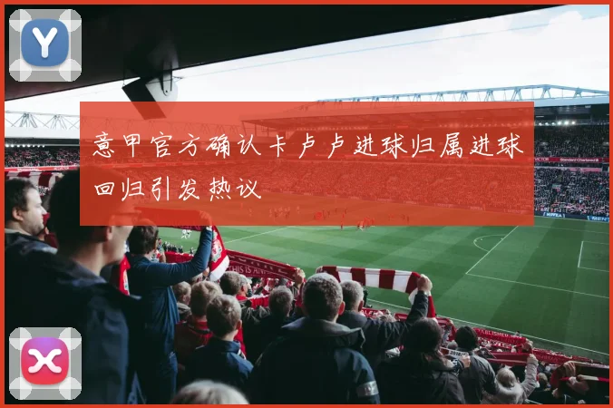 意甲官方确认卡卢卢进球归属进球回归引发热议