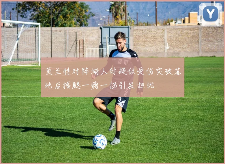 莫兰特对阵湖人时疑似受伤突破落地后捂腿一瘸一拐引发担忧