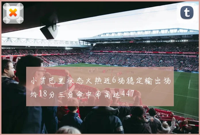 小贾巴里状态火热近6场稳定输出场均18分三分命中率高达447