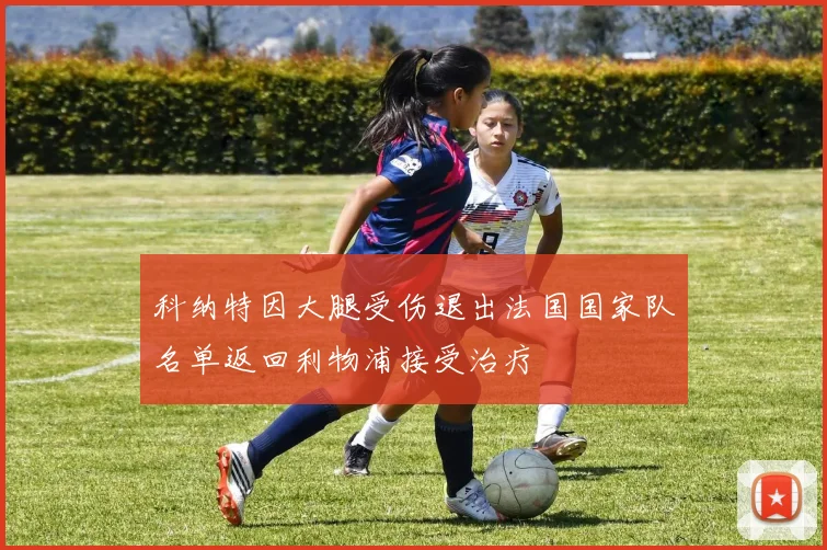 科纳特因大腿受伤退出法国国家队名单返回利物浦接受治疗