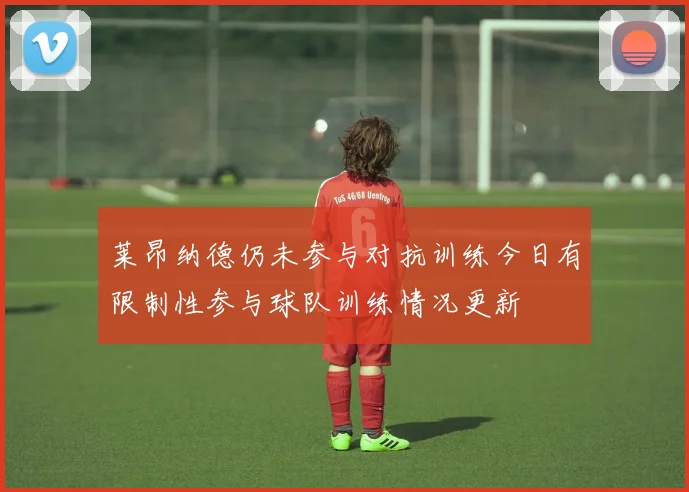 莱昂纳德仍未参与对抗训练今日有限制性参与球队训练情况更新