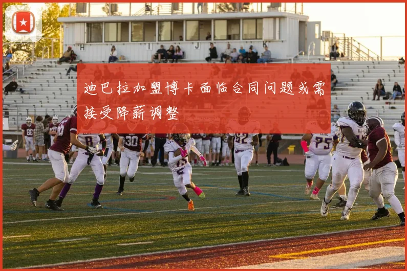 迪巴拉加盟博卡面临合同问题或需接受降薪调整