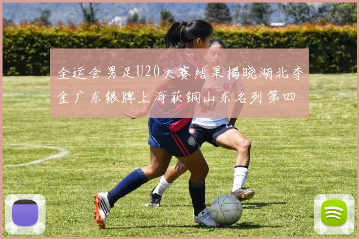 全运会男足U20决赛结果揭晓湖北夺金广东银牌上海获铜山东名列第四