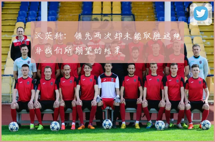 汉茨科：领先两次却未能取胜这绝非我们所期望的结果