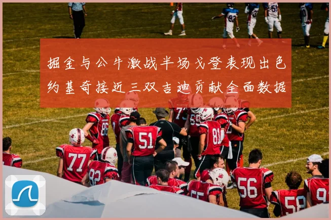 掘金与公牛激战半场戈登表现出色约基奇接近三双吉迪贡献全面数据